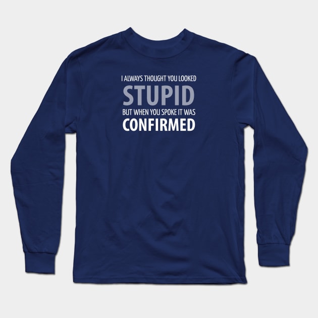 FUNNY SAYINGS / I ALWAYS THOUGHT UOU LOOKED STUPID BUT WHEN YOU SPOKE IT WAS CONFIRMED Long Sleeve T-Shirt by DB Teez and More